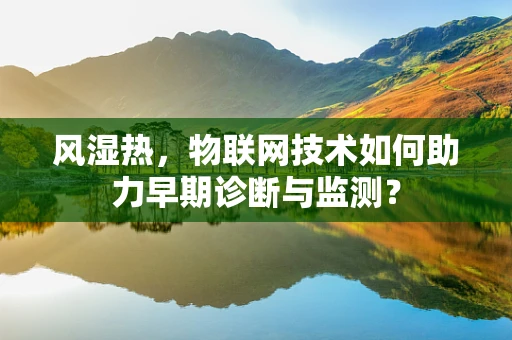 风湿热，物联网技术如何助力早期诊断与监测？