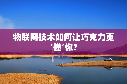 物联网技术如何让巧克力更‘懂’你？