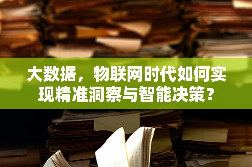 大数据，物联网时代如何实现精准洞察与智能决策？