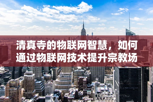 清真寺的物联网智慧，如何通过物联网技术提升宗教场所的运营效率与安全？