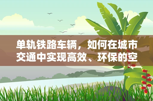 单轨铁路车辆，如何在城市交通中实现高效、环保的空中穿梭？
