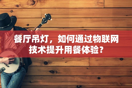 餐厅吊灯，如何通过物联网技术提升用餐体验？