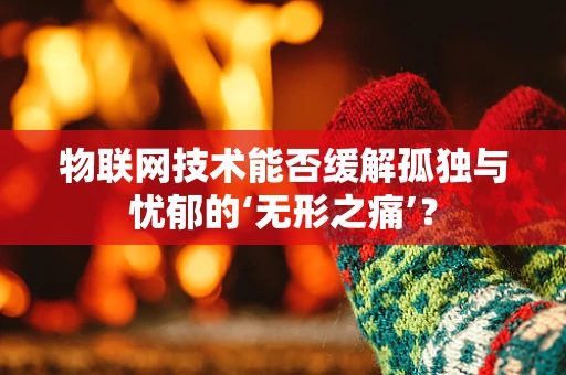 物联网技术能否缓解孤独与忧郁的‘无形之痛’？