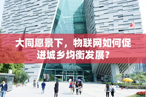 大同愿景下，物联网如何促进城乡均衡发展？