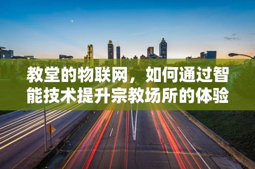 教堂的物联网，如何通过智能技术提升宗教场所的体验与安全？