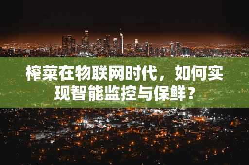 榨菜在物联网时代，如何实现智能监控与保鲜？