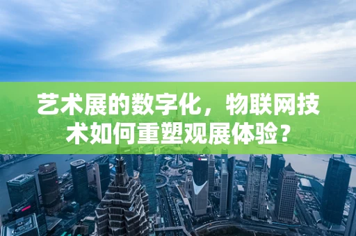 艺术展的数字化，物联网技术如何重塑观展体验？