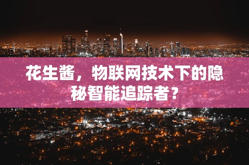 花生酱，物联网技术下的隐秘智能追踪者？
