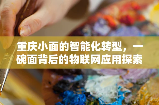 重庆小面的智能化转型，一碗面背后的物联网应用探索