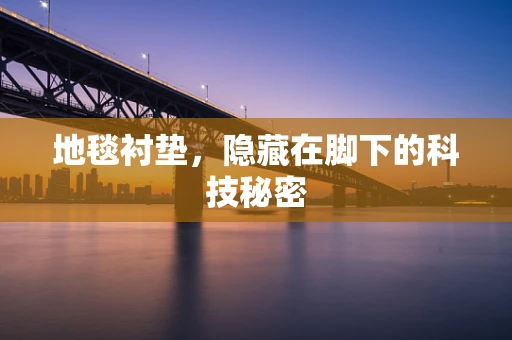 地毯衬垫，隐藏在脚下的科技秘密