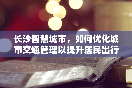 长沙智慧城市，如何优化城市交通管理以提升居民出行体验？