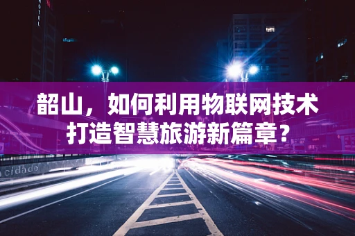 韶山，如何利用物联网技术打造智慧旅游新篇章？