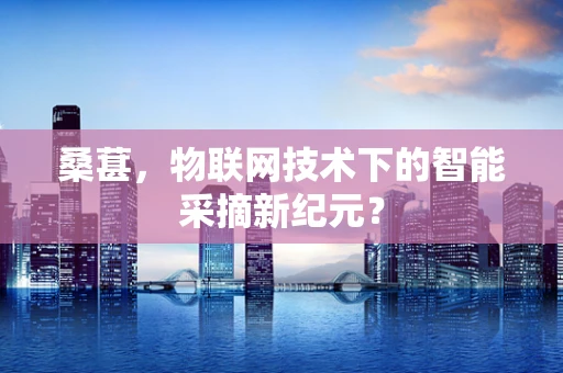 桑葚，物联网技术下的智能采摘新纪元？