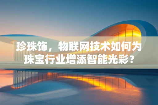 珍珠饰，物联网技术如何为珠宝行业增添智能光彩？