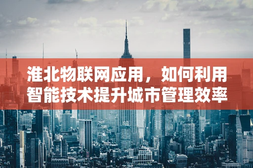 淮北物联网应用，如何利用智能技术提升城市管理效率？
