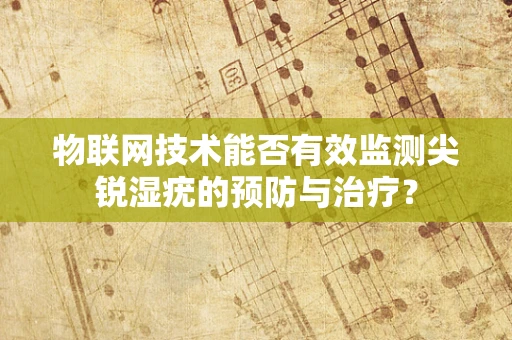 物联网技术能否有效监测尖锐湿疣的预防与治疗？