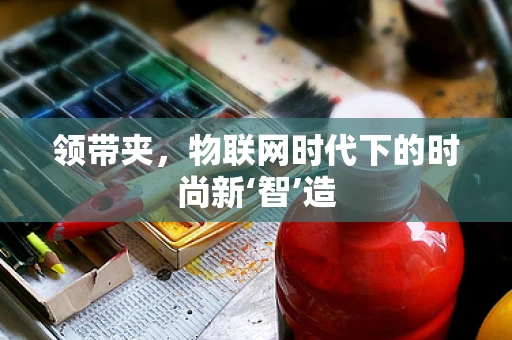 领带夹，物联网时代下的时尚新‘智’造