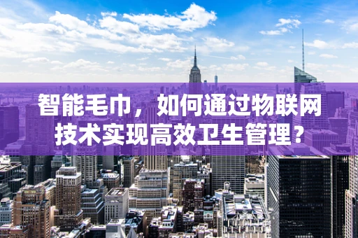 智能毛巾，如何通过物联网技术实现高效卫生管理？