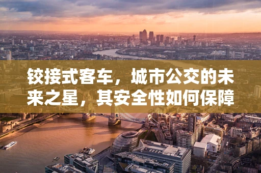 铰接式客车，城市公交的未来之星，其安全性如何保障？