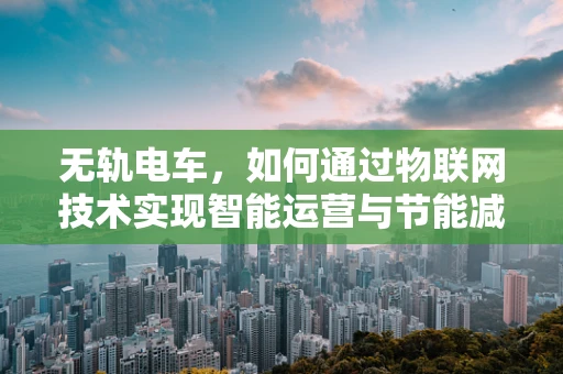 无轨电车，如何通过物联网技术实现智能运营与节能减排？