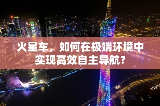 火星车，如何在极端环境中实现高效自主导航？