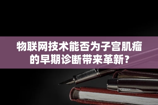 物联网技术能否为子宫肌瘤的早期诊断带来革新？