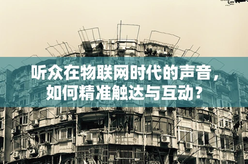 听众在物联网时代的声音，如何精准触达与互动？