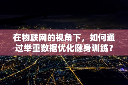 在物联网的视角下，如何通过举重数据优化健身训练？