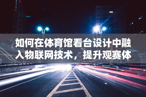 如何在体育馆看台设计中融入物联网技术，提升观赛体验？