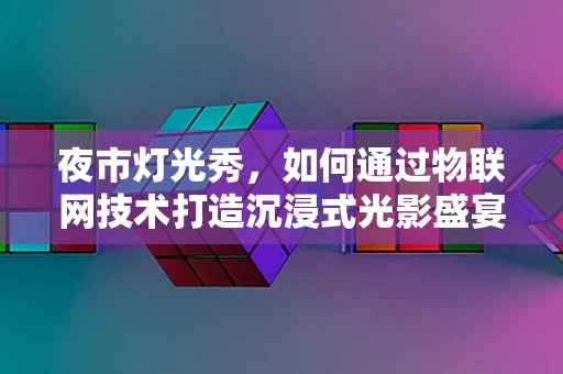 夜市灯光秀，如何通过物联网技术打造沉浸式光影盛宴？