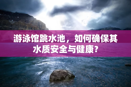 游泳馆跳水池，如何确保其水质安全与健康？