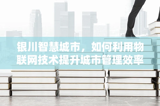 银川智慧城市，如何利用物联网技术提升城市管理效率？