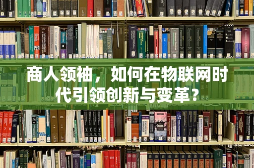 商人领袖，如何在物联网时代引领创新与变革？
