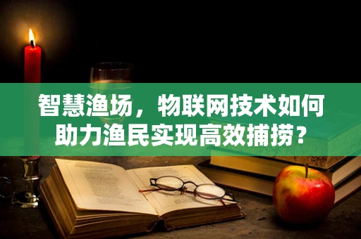 智慧渔场，物联网技术如何助力渔民实现高效捕捞？