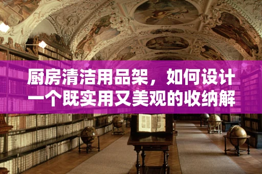 厨房清洁用品架，如何设计一个既实用又美观的收纳解决方案？
