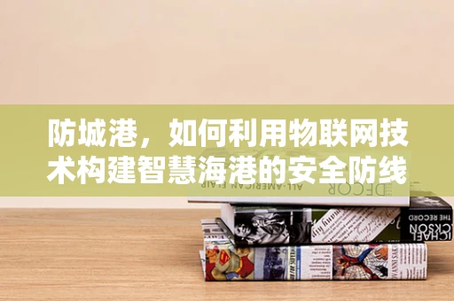 防城港，如何利用物联网技术构建智慧海港的安全防线？