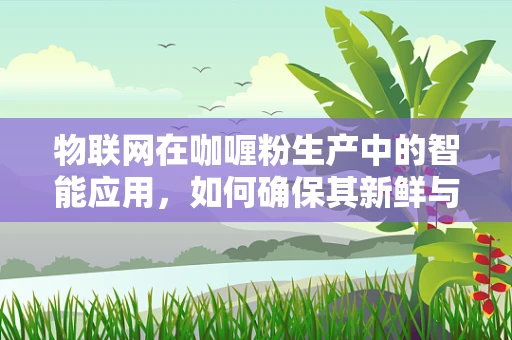 物联网在咖喱粉生产中的智能应用，如何确保其新鲜与安全？