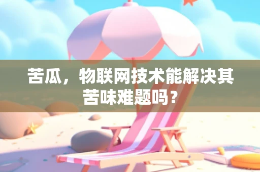 苦瓜，物联网技术能解决其苦味难题吗？