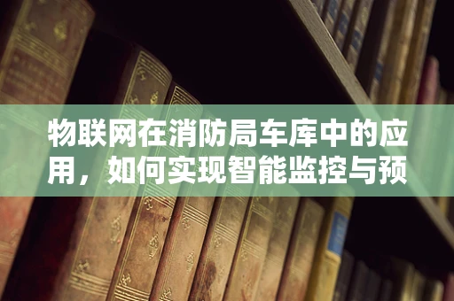 物联网在消防局车库中的应用，如何实现智能监控与预警？