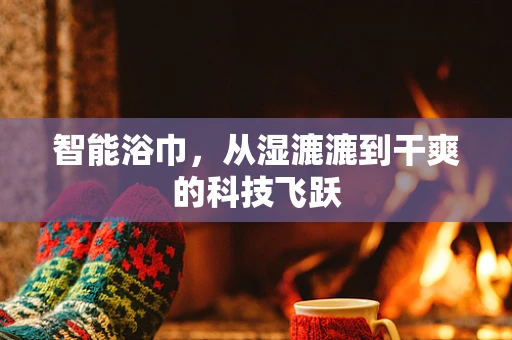 智能浴巾，从湿漉漉到干爽的科技飞跃