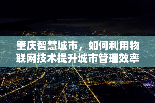 肇庆智慧城市，如何利用物联网技术提升城市管理效率？