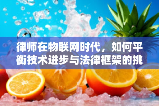 律师在物联网时代，如何平衡技术进步与法律框架的挑战？