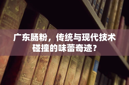 广东肠粉，传统与现代技术碰撞的味蕾奇迹？