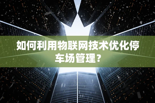 如何利用物联网技术优化停车场管理？