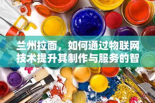 兰州拉面，如何通过物联网技术提升其制作与服务的智能化水平？