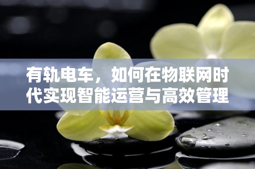 有轨电车，如何在物联网时代实现智能运营与高效管理？