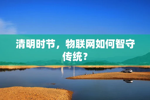 清明时节，物联网如何智守传统？