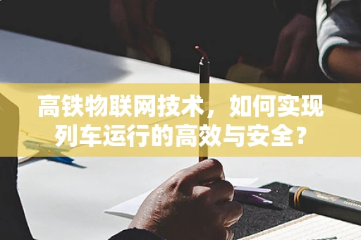 高铁物联网技术，如何实现列车运行的高效与安全？