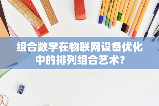 组合数学在物联网设备优化中的排列组合艺术？