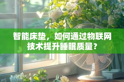 智能床垫，如何通过物联网技术提升睡眠质量？